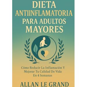 LE GRAND, ALLAN DIETA ANTIINFLAMATORIA PARA ADULTOS MAYORES: Cómo reducir la inflamación y mejorar tu calidad de vida en 4 SEMANAS. LE GRAND, ALLAN DIETA ANTIINFLAMATORIA PARA ADULTOS MAYORES: Cómo reducir la inflamación y mejorar tu calidad de vida en 4 SEMANAS.