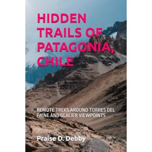 Debby, Praise D. HIDDEN TRAILS OF PATAGONIA, CHILE: REMOTE TREKS AROUND TORRES DEL PAINE AND GLACIER VIEWPOINTS Debby, Praise D. HIDDEN TRAILS OF PATAGONIA, CHILE: REMOTE TREKS AROUND TORRES DEL PAINE AND GLACIER VIEWPOINTS