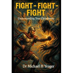 Yeager, Dr Michael H FIGHT FIGHT FIGHT: Awakening to the Reality of Spiritual Warfare Yeager, Dr Michael H FIGHT FIGHT FIGHT: Awakening to the Reality of Spiritual Warfare