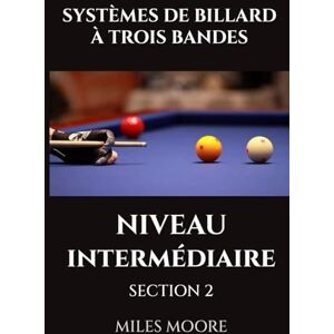 MOORE, MILES SYSTÈMES DE BILLARD À TROIS BANDES NIVEAU INTERMÉDIAIRE SECTION 2: Préparez-vous à Prendre le Contrôle. (LA SÉRIE POUR DÉBUTANTS) MOORE, MILES SYSTÈMES DE BILLARD À TROIS BANDES NIVEAU INTERMÉDIAIRE SECTION 2: Préparez-vous à Prendre le Contrôle. (LA SÉRIE POUR DÉBUTANTS)