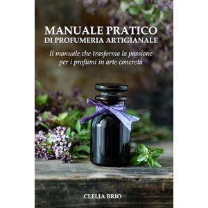Brio MANUALE PRATICO DI PROFUMERIA ARTIGIANALE: Schede ingredienti, tabelle di proporzioni e ricette per creare profumi passo passo Brio MANUALE PRATICO DI PROFUMERIA ARTIGIANALE: Schede ingredienti, tabelle di proporzioni e ricette per creare profumi passo passo