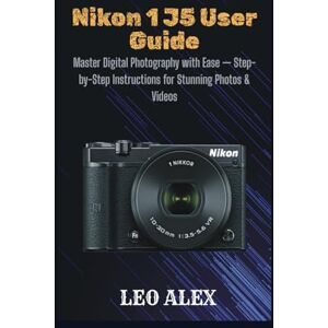 Alex, Leo Nikon 1 J5 User Guide: Master Digital Photography with Ease — Step-by-Step Instructions for Stunning Photos & Videos Alex, Leo Nikon 1 J5 User Guide: Master Digital Photography with Ease — Step-by-Step Instructions for Stunning Photos & Videos