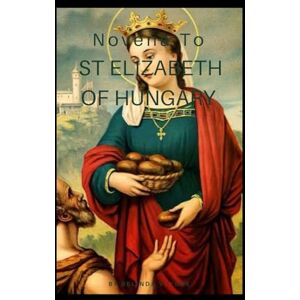York, Belinda V. Novena to St. Elizabeth of Hungary: A Nine-Day Catholic Devotion of Charity, Humility, and Faith in Action York, Belinda V. Novena to St. Elizabeth of Hungary: A Nine-Day Catholic Devotion of Charity, Humility, and Faith in Action