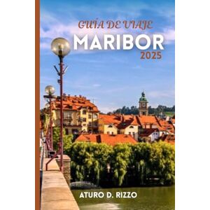 RIZZO, ATURO D GUÍA DE VIAJE MARIBOR 2025: La guía completa de la cultura, los viñedos, las atracciones y la vida local de Maribor en Eslovenia RIZZO, ATURO D GUÍA DE VIAJE MARIBOR 2025: La guía completa de la cultura, los viñedos, las atracciones y la vida local de Maribor en Eslovenia