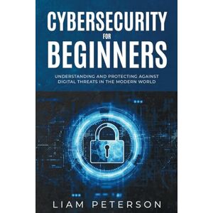 Peterson, Liam Cybersecurity for Beginners: A Сomprehensive Guide on Protecting Against Digital Threats in the Modern World Peterson, Liam Cybersecurity for Beginners: A Сomprehensive Guide on Protecting Against Digital Threats in the Modern World
