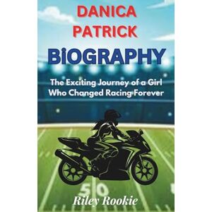 Rookie, Riley DANICA PATRICK BIOGRAPHY: The Exciting Journey of a Girl Who Changed Racing Forever (Sports Biographies for Kids) Rookie, Riley DANICA PATRICK BIOGRAPHY: The Exciting Journey of a Girl Who Changed Racing Forever (Sports Biographies for Kids)