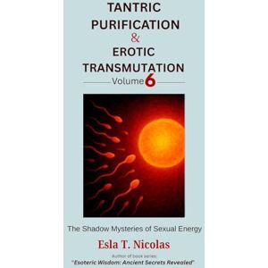 Nicolas, Esla T. Tantric Purification & Erotic Transmutation (Volume 6 of 6): The Shadow Mysteries of Sexual Energy (Sexual Energy Transmutation (6 book series)) Nicolas, Esla T. Tantric Purification & Erotic Transmutation (Volume 6 of 6): The Shadow Mysteries of Sexual Energy (Sexual Energy Transmutation (6 book series))