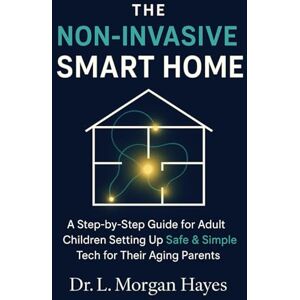 Hayes, Dr. L. Morgan The Non-Invasive Smart Home: A Step-by-Step Guide for Adult Children Setting Up Safe & Simple Tech for Their Aging Parents Hayes, Dr. L. Morgan The Non-Invasive Smart Home: A Step-by-Step Guide for Adult Children Setting Up Safe & Simple Tech for Their Aging Parents