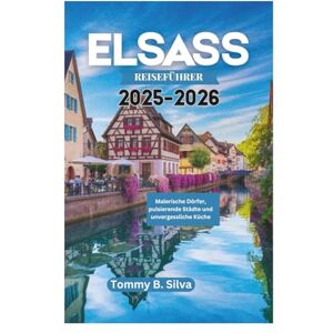Silva ELSASS REISEFÜHRER 2025-2026: Malerische Dörfer, pulsierende Städte und unvergessliche Küche Silva ELSASS REISEFÜHRER 2025-2026: Malerische Dörfer, pulsierende Städte und unvergessliche Küche