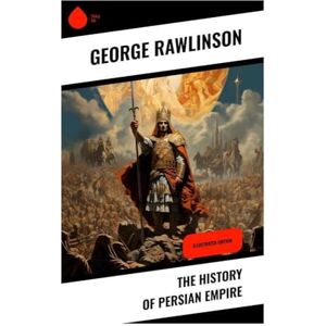 Rawlinson, George The History of Persian Empire: Illustrated Edition Rawlinson, George The History of Persian Empire: Illustrated Edition