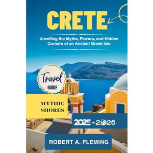 FLEMING, ROBERT A. CRETE TRAVEL GUIDE 2025-2026: UNVEILING THE MYTHS, FLAVORS, AND HIDDEN CORNERS OF AN ANCIENT GREEK ISLE FLEMING, ROBERT A. CRETE TRAVEL GUIDE 2025-2026: UNVEILING THE MYTHS, FLAVORS, AND HIDDEN CORNERS OF AN ANCIENT GREEK ISLE