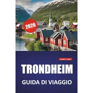 Lopez, Gerald L. TRONDHEIM GUIDA DI VIAGGIO 2026: Le migliori cose da fare, siti storici, cibo locale, passeggiate panoramiche sul lungomare, musei e gite di un giorno nella Norvegia centrale Lopez, Gerald L. TRONDHEIM GUIDA DI VIAGGIO 2026: Le migliori cose da fare, siti storici, cibo locale, passeggiate panoramiche sul lungomare, musei e gite di un giorno nella Norvegia centrale