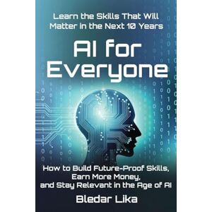 Lika, Bledar AI for Everyone: Learn the Skills That Will Matter in the Next 10 Years: How to Build Future-Proof Skills, Earn More Money, Build Income, and Reinvent Your Life in the Next 10 Years Lika, Bledar AI for Everyone: Learn the Skills That Will Matter in the Next 10 Years: How to Build Future-Proof Skills, Earn More Money, Build Income, and Reinvent Your Life in the Next 10 Years
