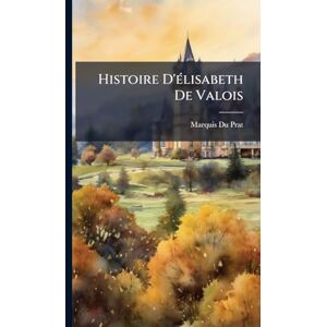 Prat, Marquis Du Histoire D'Ã(c)lisabeth De Valois Prat, Marquis Du Histoire D'Ã(c)lisabeth De Valois