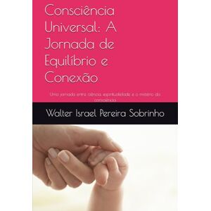 Sobrinho, Walter Israel Pereira Consciência Universal: A Jornada de Equilíbrio e Conexão: Uma jornada entre ciência, espiritualidade e o mistério da consciência Sobrinho, Walter Israel Pereira Consciência Universal: A Jornada de Equilíbrio e Conexão: Uma jornada entre ciência, espiritualidade e o mistério da consciência