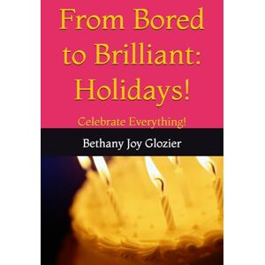 Glozier, Bethany Joy From Bored to Brilliant: Holidays!: Celebrate Everything! Glozier, Bethany Joy From Bored to Brilliant: Holidays!: Celebrate Everything!