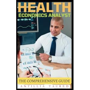 Taured, Antillia Health Economics Analyst The Comprehensive Guide: Advancing Skills in Cost Analysis and Healthcare Policy Taured, Antillia Health Economics Analyst The Comprehensive Guide: Advancing Skills in Cost Analysis and Healthcare Policy