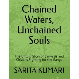 KUMARI, SARITA Chained Waters, Unchained Souls: The Untold Story of Sanyasis and Citizens Fighting for the Ganga KUMARI, SARITA Chained Waters, Unchained Souls: The Untold Story of Sanyasis and Citizens Fighting for the Ganga