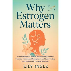 Ingle, Lily Why Estrogen Matters: A Comprehensive Guide To Hormone Replacement Therapy, Menopause Management And Empowering Your Health With Estrogen Solutions Ingle, Lily Why Estrogen Matters: A Comprehensive Guide To Hormone Replacement Therapy, Menopause Management And Empowering Your Health With Estrogen Solutions