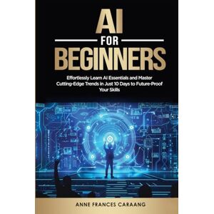 Caraang, Anne Frances AI for Beginners: Effortlessly Learn AI Essentials and Master Cutting-Edge Trends in Just 10 Days to Future-Proof Your Skills Caraang, Anne Frances AI for Beginners: Effortlessly Learn AI Essentials and Master Cutting-Edge Trends in Just 10 Days to Future-Proof Your Skills