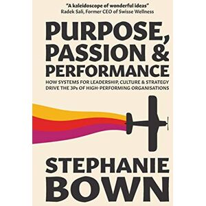 Bown, Stephanie Purpose, Passion and Performance: How systems for leadership, culture and strategy drive the 3Ps of high-performance organisations Bown, Stephanie Purpose, Passion and Performance: How systems for leadership, culture and strategy drive the 3Ps of high-performance organisations