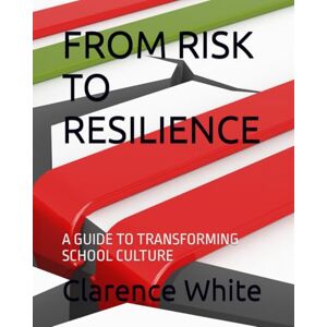 White, Clarence C FROM RISKTO RESILIENCE: A GUIDE TO TRANSFORMING SCHOOL CULTURE White, Clarence C FROM RISKTO RESILIENCE: A GUIDE TO TRANSFORMING SCHOOL CULTURE