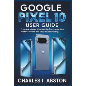 ABSTON, CHARLES I. Google Pixel 10 User Guide: Complete Manual With Step-By-Step Instructions, Hidden Features & Easy Troubleshooting ABSTON, CHARLES I. Google Pixel 10 User Guide: Complete Manual With Step-By-Step Instructions, Hidden Features & Easy Troubleshooting