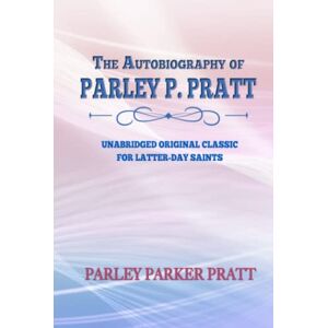PRATT, PARLEY PARKER THE AUTOBIOGRAPHY OF PARLEY P. PRATT: UNABRIDGED ORIGINAL CLASSIC FOR LATTER-DAY SAINTS PRATT, PARLEY PARKER THE AUTOBIOGRAPHY OF PARLEY P. PRATT: UNABRIDGED ORIGINAL CLASSIC FOR LATTER-DAY SAINTS