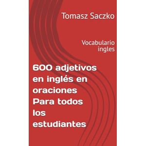 Saczko, Tomasz 600 adjetivos en inglés en oraciones Para todos los estudiantes: Vocabulario ingles Saczko, Tomasz 600 adjetivos en inglés en oraciones Para todos los estudiantes: Vocabulario ingles
