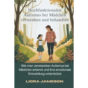 Jameson, Liora Hochfunktionalen Autismus bei Mädchen verstehen und behandeln: Wie man versteckten Autismus bei Mädchen erkennt und ihre emotionale Entwicklung unterstützt Jameson, Liora Hochfunktionalen Autismus bei Mädchen verstehen und behandeln: Wie man versteckten Autismus bei Mädchen erkennt und ihre emotionale Entwicklung unterstützt