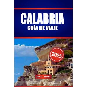 Brooks, Alex C. CALABRIA GUÍA DE VIAJE 2025: Su compañero y conocimientos prácticos sobre el indómito sur de Italia, donde le esperan atracciones antiguas, brisas costeras y tradiciones picantes Brooks, Alex C. CALABRIA GUÍA DE VIAJE 2025: Su compañero y conocimientos prácticos sobre el indómito sur de Italia, donde le esperan atracciones antiguas, brisas costeras y tradiciones picantes