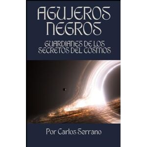 SERRANO, sr CARLOS AGUJEROS NEGROS: Guardianes de los Secretos del Cosmos SERRANO, sr CARLOS AGUJEROS NEGROS: Guardianes de los Secretos del Cosmos