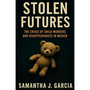Garcia, Samantha J. Stolen Futures: The Crisis of Child Murders and Disappearances in Mexico Garcia, Samantha J. Stolen Futures: The Crisis of Child Murders and Disappearances in Mexico