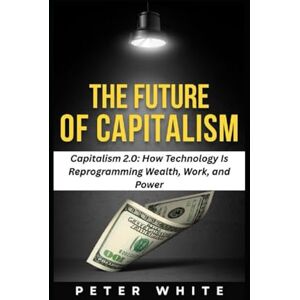 WHITE, PETER THE FUTURE OF CAPITALISM: Capitalism 2.0: How Technology Is Reprogramming Wealth, Work, and Power WHITE, PETER THE FUTURE OF CAPITALISM: Capitalism 2.0: How Technology Is Reprogramming Wealth, Work, and Power