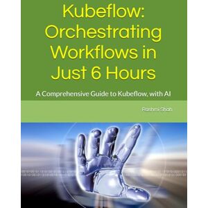 Shah, Rashmi Kubeflow: Orchestrating Workflows in Just 6 Hours: A Comprehensive Guide to Kubeflow, with AI Shah, Rashmi Kubeflow: Orchestrating Workflows in Just 6 Hours: A Comprehensive Guide to Kubeflow, with AI