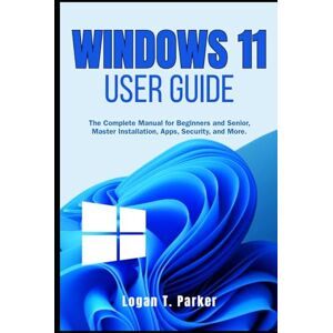 Parker, Logan T. Windows 11 User Guide: The Complete Manual for Beginners and Seniors, Master Installation, Apps, Security, and More Parker, Logan T. Windows 11 User Guide: The Complete Manual for Beginners and Seniors, Master Installation, Apps, Security, and More