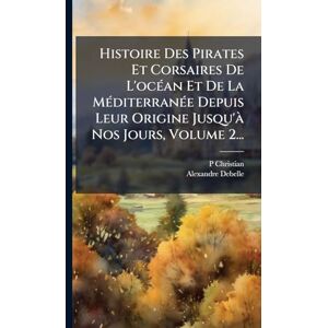 Christian, P Histoire Des Pirates Et Corsaires De L'ocÃ(c)an Et De La MÃ(c)diterranÃ(c)e Depuis Leur Origine Jusqu'Ã Nos Jours, Volume 2... Christian, P Histoire Des Pirates Et Corsaires De L'ocÃ(c)an Et De La MÃ(c)diterranÃ(c)e Depuis Leur Origine Jusqu'Ã Nos Jours, Volume 2...
