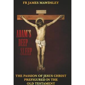 Mawdsley, Fr James Adam's Deep Sleep: The Passion of Jesus Christ Prefigured in the Old Testament (New Old) Mawdsley, Fr James Adam's Deep Sleep: The Passion of Jesus Christ Prefigured in the Old Testament (New Old)