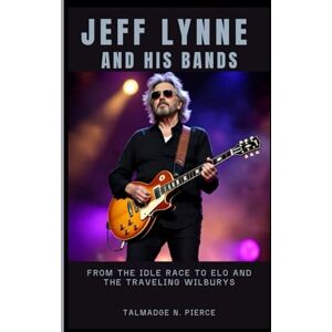 N. PIERCE, TALMADGE JEFF LYNNE AND HIS BANDS: From the Idle Race to ELO and the Traveling Wilburys N. PIERCE, TALMADGE JEFF LYNNE AND HIS BANDS: From the Idle Race to ELO and the Traveling Wilburys