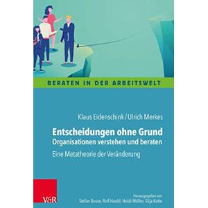 Eidenschink, Klaus Entscheidungen ohne Grund Organisationen verstehen und beraten: Eine Metatheorie der Veränderung Eidenschink, Klaus Entscheidungen ohne Grund Organisationen verstehen und beraten: Eine Metatheorie der Veränderung