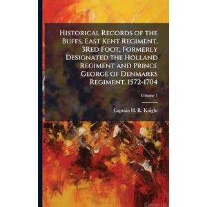 Knight, Captain H R Historical Records of the Buffs, East Kent Regiment, 3Red Foot, Formerly Designated the Holland Regiment and Prince George of Denmarks Regiment. 1572-1704 Knight, Captain H R Historical Records of the Buffs, East Kent Regiment, 3Red Foot, Formerly Designated the Holland Regiment and Prince George of Denmarks Regiment. 1572-1704