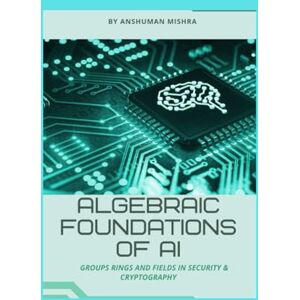 Mishra, Anshuman Algebraic foundations of ai: Groups rings and fields in security & cryptography (Maths and AI Together) Mishra, Anshuman Algebraic foundations of ai: Groups rings and fields in security & cryptography (Maths and AI Together)