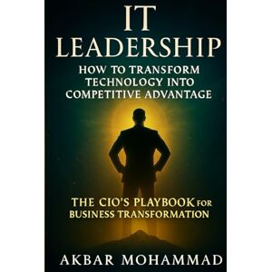 MOHAMMAD, AKBAR IT LEADERSHIP: How to Transform Technology Into Competitive Advantage — The CIO’s Playbook for Business Transformation MOHAMMAD, AKBAR IT LEADERSHIP: How to Transform Technology Into Competitive Advantage — The CIO’s Playbook for Business Transformation