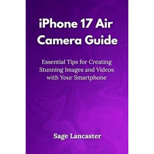 Lancaster, Sage iPhone 17 Air Camera Guide: Essential Tips for Creating Stunning Images and Videos with Your Smartphone Lancaster, Sage iPhone 17 Air Camera Guide: Essential Tips for Creating Stunning Images and Videos with Your Smartphone