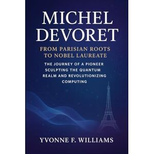 Williams, Yvonne F. Michel Devoret: From Parisian Roots to Nobel Laureate: The Journey of a Pioneer Sculpting the Quantum Realm and Revolutionizing Computing Williams, Yvonne F. Michel Devoret: From Parisian Roots to Nobel Laureate: The Journey of a Pioneer Sculpting the Quantum Realm and Revolutionizing Computing