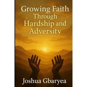 Gbaryea, Joshua Growing Faith Through Hardship and Adversity (Prayer and Healing) Gbaryea, Joshua Growing Faith Through Hardship and Adversity (Prayer and Healing)