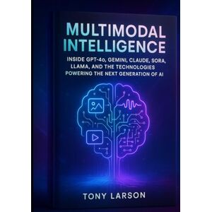Larson, Tony Multimodal Intelligence: Inside GPT-4o, Gemini, Claude, Sora, LLaMA, and the Technologies Powering the Next Generation of AI Larson, Tony Multimodal Intelligence: Inside GPT-4o, Gemini, Claude, Sora, LLaMA, and the Technologies Powering the Next Generation of AI