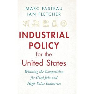 Fasteau, Marc Industrial Policy for the United States: Winning the Competition for Good Jobs and High-Value Industries Fasteau, Marc Industrial Policy for the United States: Winning the Competition for Good Jobs and High-Value Industries