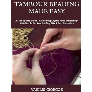 GIORGOS, VASILIS TAMBOUR BEADING MADE EASY: A Step-By-Step Guide To Mastering Elegant Hand Embroidery- With Tips To Get You Stitching Like A Pro, Stress-Free GIORGOS, VASILIS TAMBOUR BEADING MADE EASY: A Step-By-Step Guide To Mastering Elegant Hand Embroidery- With Tips To Get You Stitching Like A Pro, Stress-Free