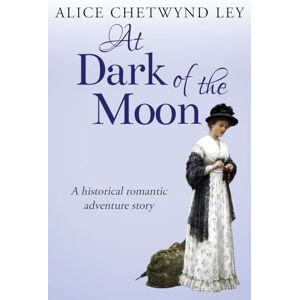Chetwynd Ley, Alice At Dark of the Moon: A historical romantic adventure story Chetwynd Ley, Alice At Dark of the Moon: A historical romantic adventure story